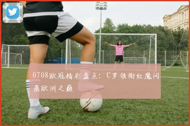 0708欧冠精彩盘点：C罗领衔红魔问鼎欧洲之巅