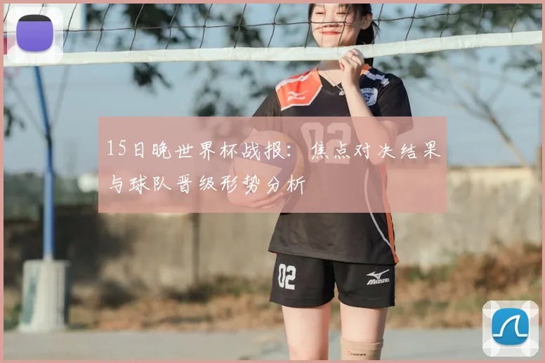 15日晚世界杯战报：焦点对决结果与球队晋级形势分析