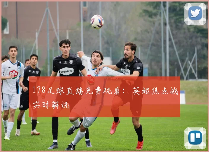 178足球直播免费观看：英超焦点战实时解说